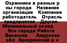 Охранники в разные р-ны города › Название организации ­ Компания-работодатель › Отрасль предприятия ­ Другое › Минимальный оклад ­ 1 - Все города Работа » Вакансии   . Амурская обл.,Архаринский р-н